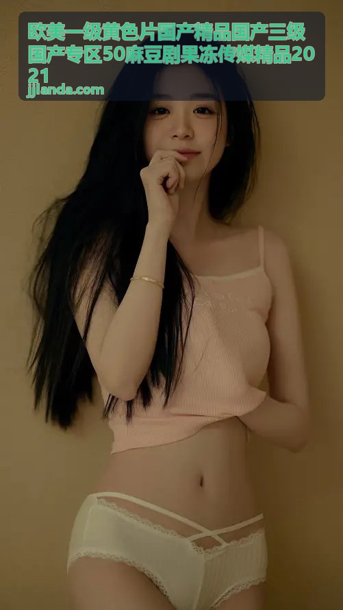欧美一级黄色片高清精选 - 欧美一级黄色片国产精品国产三级国产专区50麻豆剧果冻传媒精品2021